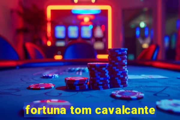 fortuna tom cavalcante